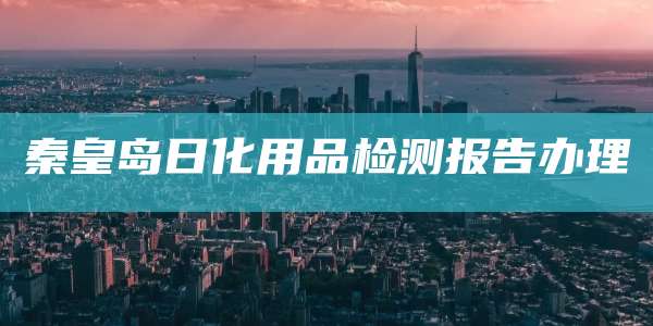 秦皇岛日化用品检测报告办理
