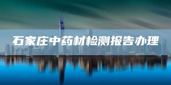 石家庄中药材检测报告办理