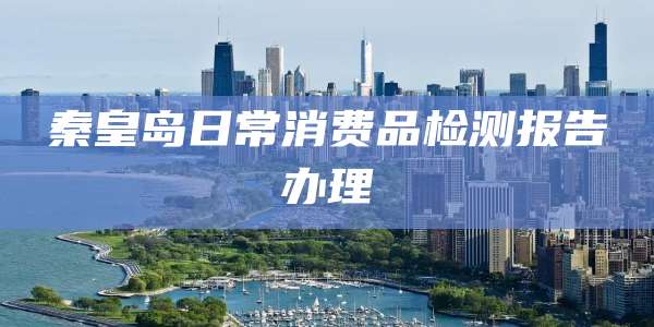 秦皇岛日常消费品检测报告办理
