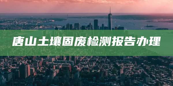 唐山土壤固废检测报告办理