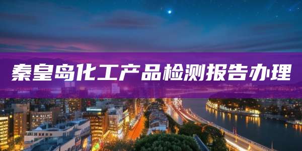 秦皇岛化工产品检测报告办理