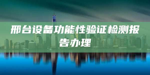 邢台设备功能性验证检测报告办理