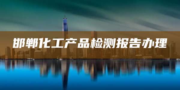 邯郸化工产品检测报告办理