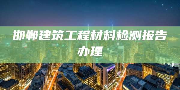 邯郸建筑工程材料检测报告办理