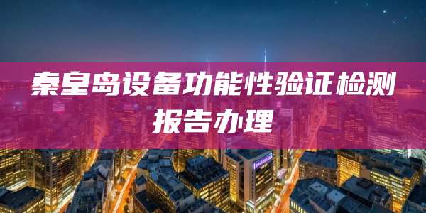 秦皇岛设备功能性验证检测报告办理
