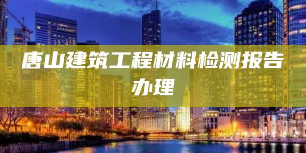 唐山建筑工程材料检测报告办理