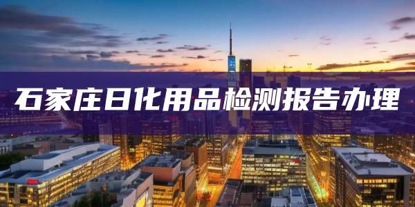 石家庄日化用品检测报告办理