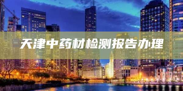 天津中药材检测报告办理