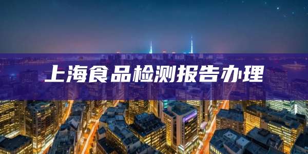 上海食品检测报告办理