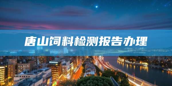 唐山饲料检测报告办理