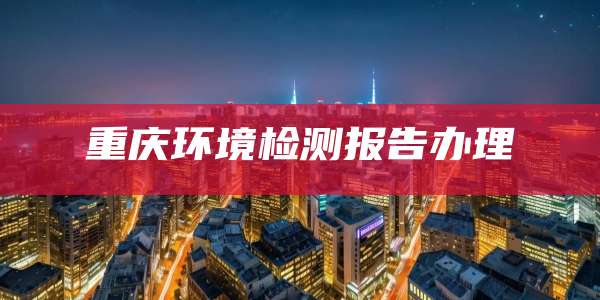 重庆环境检测报告办理