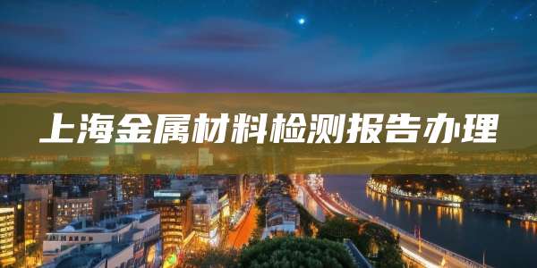 上海金属材料检测报告办理