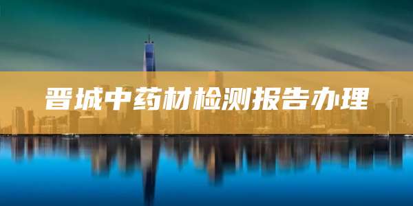 晋城中药材检测报告办理