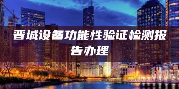 晋城设备功能性验证检测报告办理