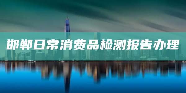 邯郸日常消费品检测报告办理