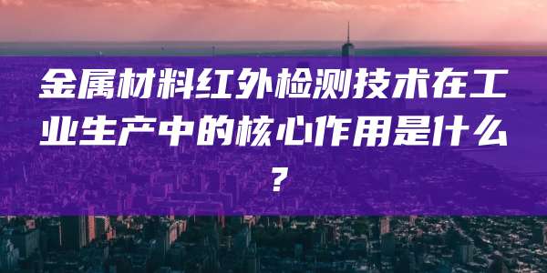 金属材料红外检测技术在工业生产中的核心作用是什么？
