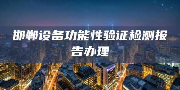邯郸设备功能性验证检测报告办理
