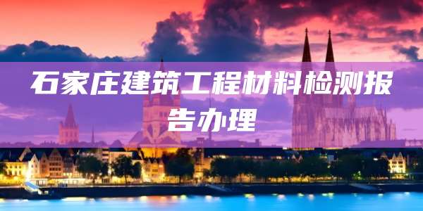 石家庄建筑工程材料检测报告办理