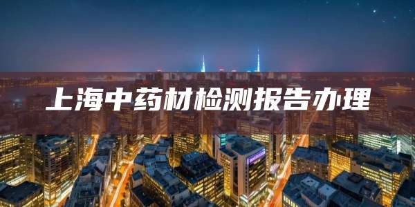 上海中药材检测报告办理