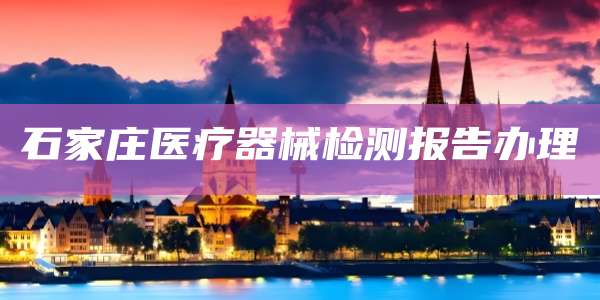 石家庄医疗器械检测报告办理