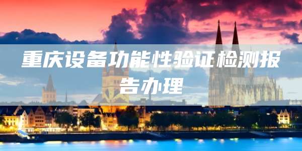 重庆设备功能性验证检测报告办理