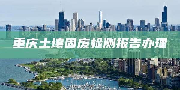 重庆土壤固废检测报告办理