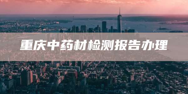 重庆中药材检测报告办理