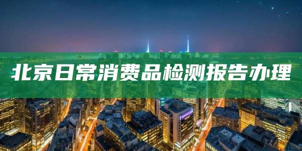 北京日常消费品检测报告办理