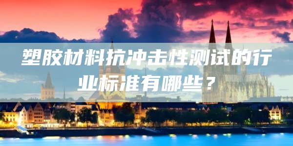 塑胶材料抗冲击性测试的行业标准有哪些?