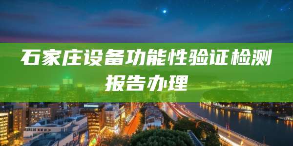 石家庄设备功能性验证检测报告办理