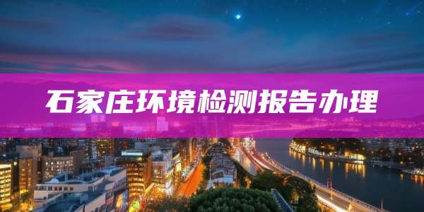 石家庄环境检测报告办理