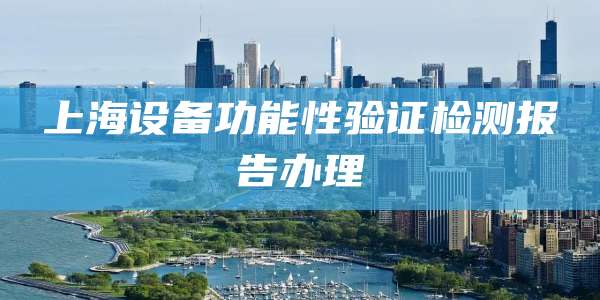 上海设备功能性验证检测报告办理