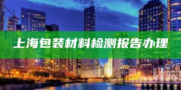 上海包装材料检测报告办理
