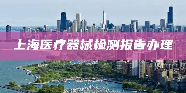 上海医疗器械检测报告办理
