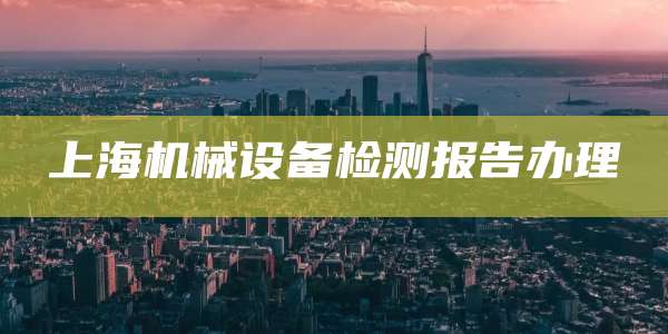 上海机械设备检测报告办理
