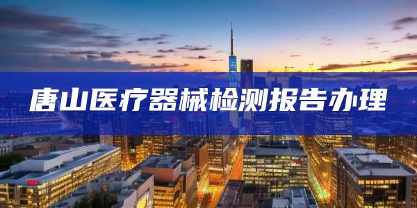 唐山医疗器械检测报告办理
