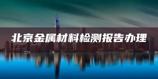 北京金属材料检测报告办理