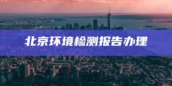 北京环境检测报告办理