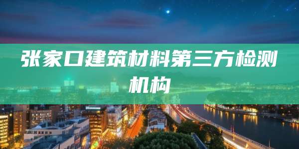 张家口建筑材料第三方检测机构