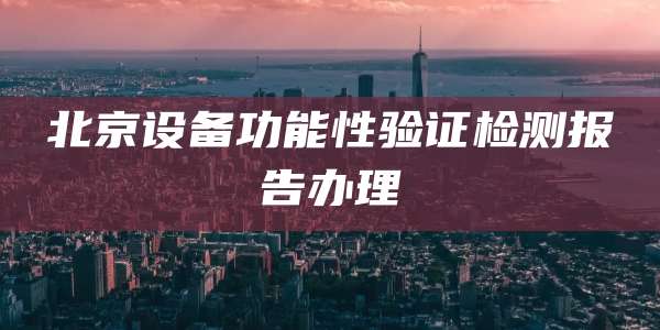 北京设备功能性验证检测报告办理