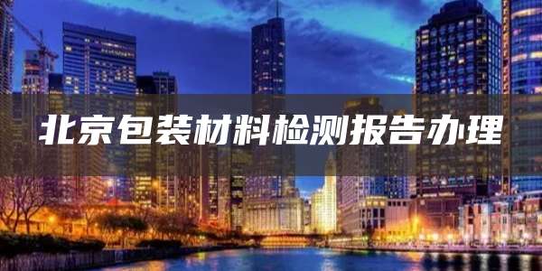 北京包装材料检测报告办理