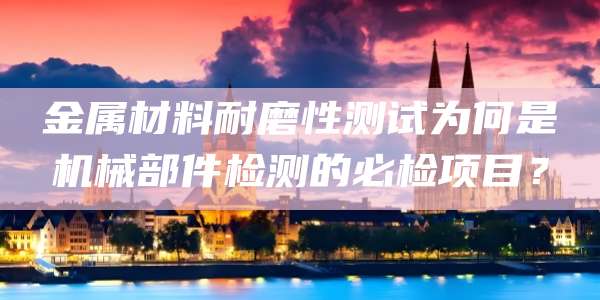 金属材料耐磨性测试为何是机械部件检测的必检项目？