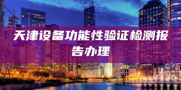 天津设备功能性验证检测报告办理