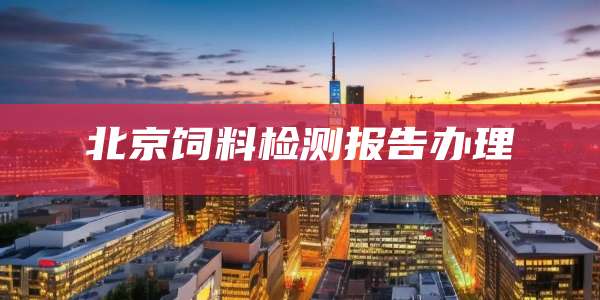 北京饲料检测报告办理
