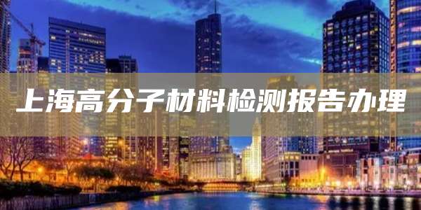 上海高分子材料检测报告办理