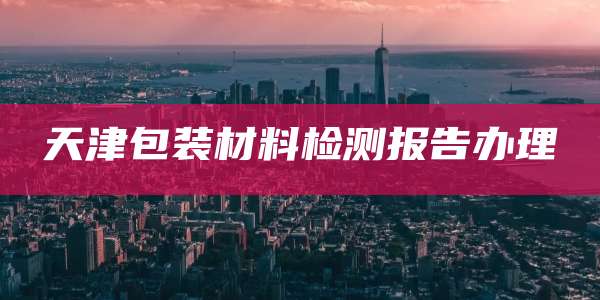 天津包装材料检测报告办理