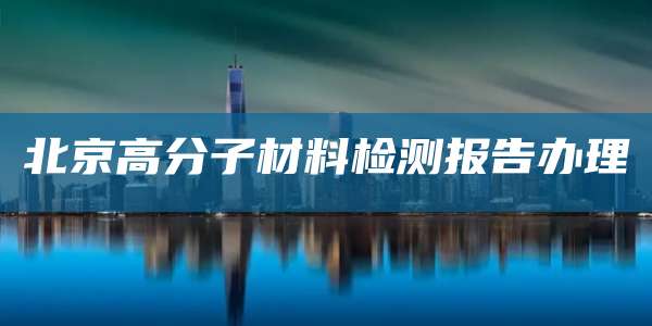 北京高分子材料检测报告办理