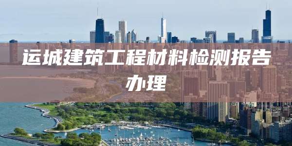 运城建筑工程材料检测报告办理