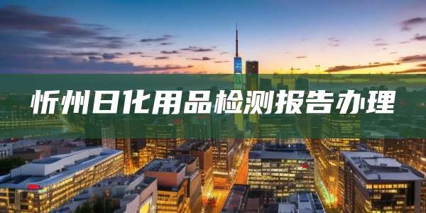 忻州日化用品检测报告办理