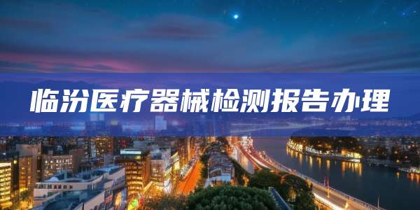 临汾医疗器械检测报告办理